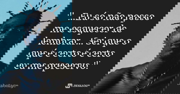 "...Eu só não posso me esquecer de lembrar... Sei que o que é certo é certo eu me preservo."... Frase de Sabotage.