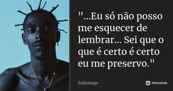 "...Eu só não posso me esquecer de lembrar... Sei que o que é certo é certo eu me preservo."... Frase de Sabotage.