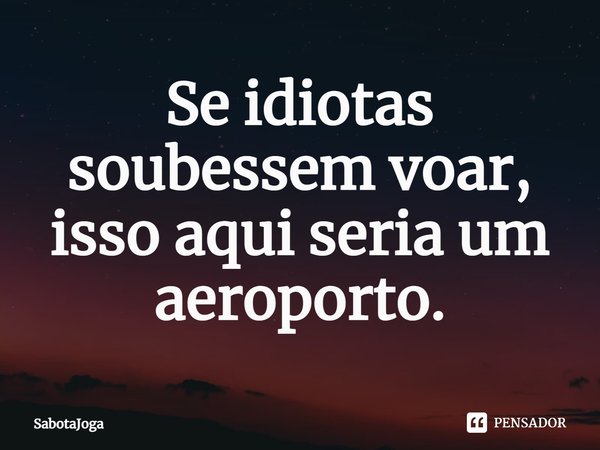 ⁠Se idiotas soubessem voar, isso aqui seria um aeroporto.... Frase de SabotaJoga.