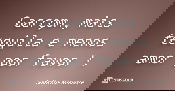 Garçom, mais tequila e menos amor por favor !... Frase de Sabriina Menezes.