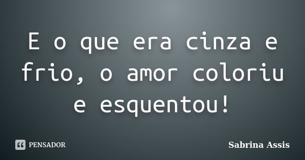 E o que era cinza e frio, o amor coloriu e esquentou!... Frase de Sabrina Assis.