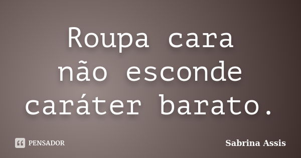 Roupa cara não esconde caráter barato.... Frase de Sabrina Assis.