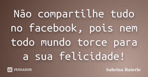 Não compartilhe tudo no facebook, pois nem todo mundo torce para a sua felicidade!... Frase de Sabrina Baierle.