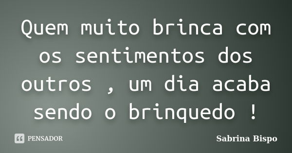 Quem muito brinca com os sentimentos dos outros , um dia acaba sendo o brinquedo !... Frase de Sabrina Bispo.