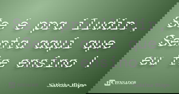 Se é pra iludir, Senta aqui que eu te ensino !... Frase de Sabrina Bispo.