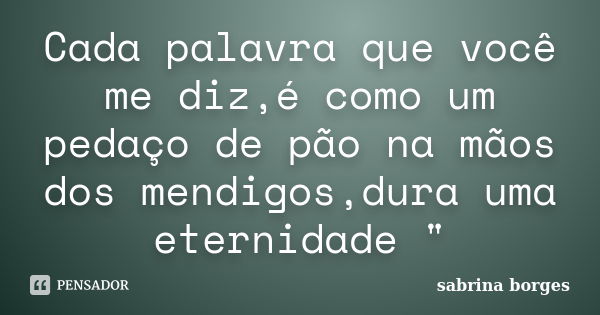 Cada palavra que você me diz,é como um pedaço de pão na mãos dos mendigos,dura uma eternidade "... Frase de sabrina borges.