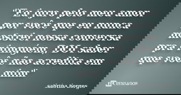 "Eu juro pelo meu amor por você que eu nunca mostrei nossa conversa pra ninguém, DOI saber que você não acredita em mim"... Frase de sabrina borges.