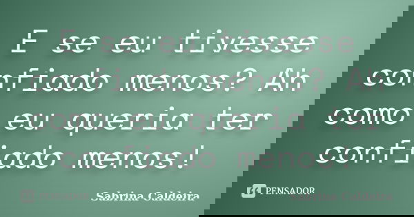 E se eu tivesse confiado menos? Ah como eu queria ter confiado menos!... Frase de Sabrina Caldeira.