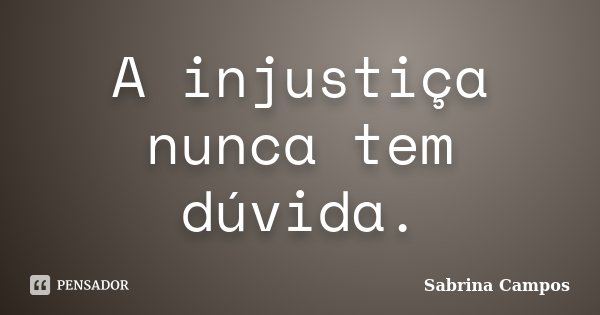 A injustiça nunca tem dúvida.... Frase de Sabrina Campos.