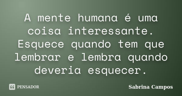 A mente humana é uma coisa interessante. Esquece quando tem que lembrar e lembra quando deveria esquecer.... Frase de Sabrina Campos.