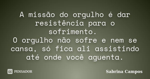 A missão do orgulho é dar resistência para o sofrimento. O orgulho não sofre e nem se cansa, só fica ali assistindo até onde você aguenta.... Frase de Sabrina Campos.