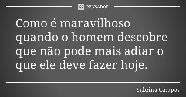 Como é maravilhoso quando o homem descobre que não pode mais adiar o que ele deve fazer hoje.... Frase de Sabrina Campos.