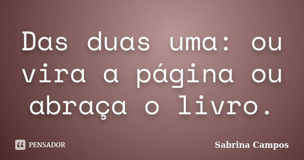 Das duas uma: ou vira a página ou abraça o livro.... Frase de Sabrina Campos.