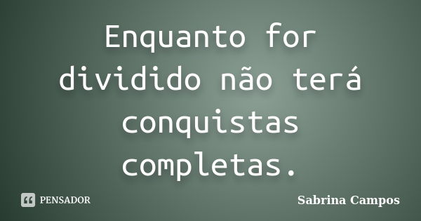 Enquanto for dividido não terá conquistas completas.... Frase de Sabrina Campos.