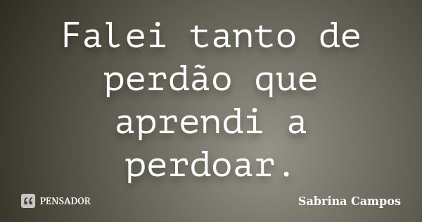 Falei tanto de perdão que aprendi a perdoar.... Frase de Sabrina Campos.