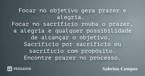 Focar no objetivo gera prazer e alegria. Focar no sacrifício rouba o prazer, a alegria e qualquer possibilidade de alcançar o objetivo. Sacrifício por sacrifíci... Frase de Sabrina Campos.