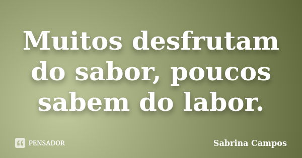 Muitos desfrutam do sabor, poucos sabem do labor.... Frase de Sabrina Campos.