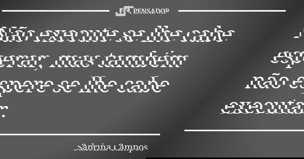 Não execute se lhe cabe esperar, mas também não espere se lhe cabe executar.... Frase de Sabrina Campos.