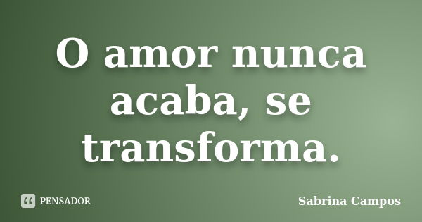 O amor nunca acaba, se transforma.... Frase de Sabrina Campos.