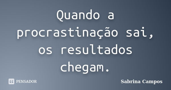 Quando a procrastinação sai, os resultados chegam.... Frase de Sabrina Campos.