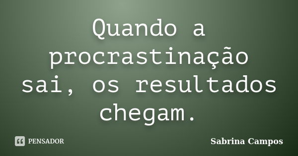 Quando a procrastinação sai, os resultados chegam.... Frase de Sabrina Campos.