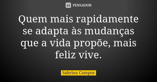 Quem mais rapidamente se adapta às mudanças que a vida propõe, mais feliz vive.... Frase de Sabrina Campos.