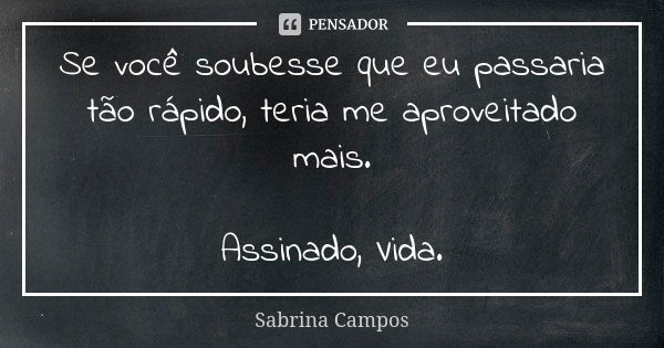 Se você soubesse que eu passaria tão rápido, teria me aproveitado mais. Assinado, Vida.... Frase de Sabrina Campos.