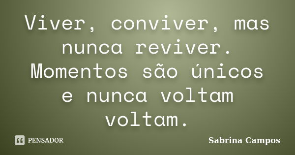 Viver, conviver, mas nunca reviver. Momentos são únicos e nunca voltam voltam.... Frase de Sabrina Campos.