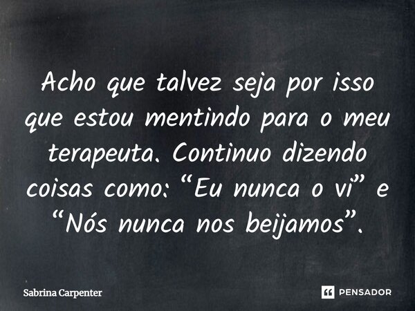 ⁠Acho que talvez seja por isso que estou mentindo para o meu terapeuta. Continuo dizendo coisas como: “Eu nunca o vi” e “Nós nunca nos beijamos”.... Frase de Sabrina Carpenter.