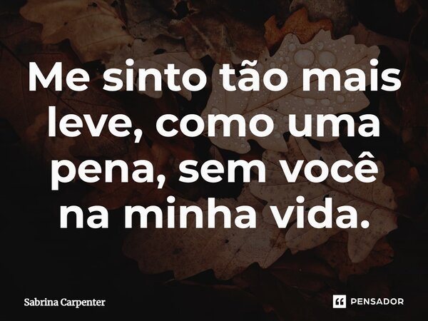 ⁠Me sinto tão mais leve, como uma pena, sem você na minha vida.... Frase de Sabrina Carpenter.