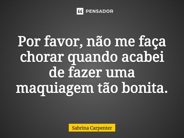 ⁠Por favor, não me faça chorar quando acabei de fazer uma maquiagem tão bonita.... Frase de Sabrina Carpenter.