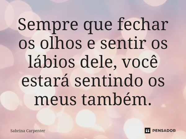 ⁠Sempre que fechar os olhos e sentir os lábios dele, você estará sentindo os meus também.... Frase de Sabrina Carpenter.
