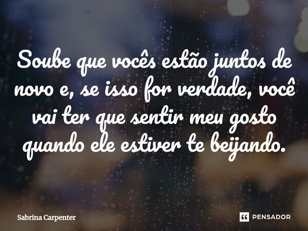 ⁠Soube que vocês estão juntos de novo e, se isso for verdade, você vai ter que sentir meu gosto quando ele estiver te beijando.... Frase de Sabrina Carpenter.