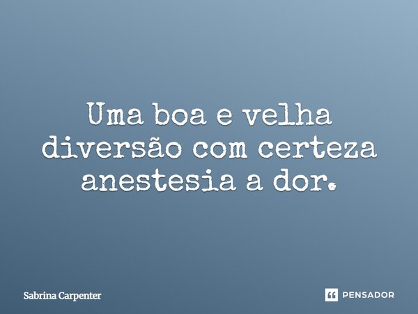 ⁠Uma boa e velha diversão com certeza anestesia a dor.... Frase de Sabrina Carpenter.
