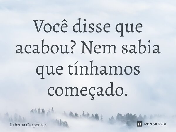⁠Você disse que acabou? Nem sabia que tínhamos começado.... Frase de Sabrina Carpenter.