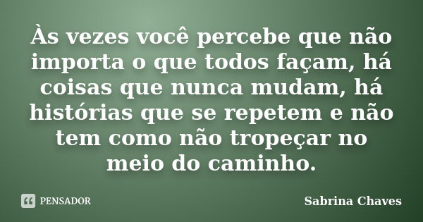 Às vezes você percebe que não importa o que todos façam, há coisas que nunca mudam, há histórias que se repetem e não tem como não tropeçar no meio do caminho.... Frase de Sabrina Chaves.