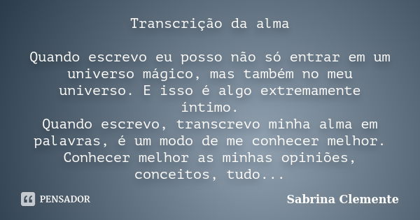 Transcrição da alma Quando escrevo eu posso não só entrar em um universo mágico, mas também no meu universo. E isso é algo extremamente íntimo. Quando escrevo, ... Frase de Sabrina Clemente.