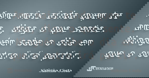 Ame mais ainda quem te ama, diga o que sente. Ninguém sabe o dia em que o outro irá partir.... Frase de Sabrina Costa.