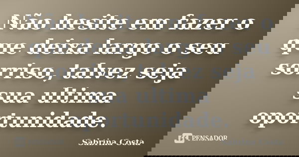 Não hesite em fazer o que deixa largo o seu sorriso, talvez seja sua ultima oportunidade.... Frase de Sabrina Costa.