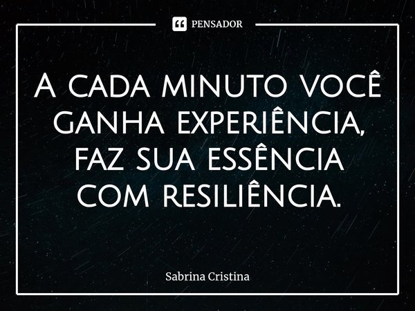 ⁠A cada minuto você ganha experiência, faz sua essência com resiliência.... Frase de Sabrina Cristina.