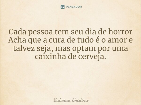 Cada pessoa tem seu dia de horror Acha que a cura de tudo é o amor e talvez seja, mas optam por uma caixinha de cerveja. ⁠... Frase de Sabrina Cristina.