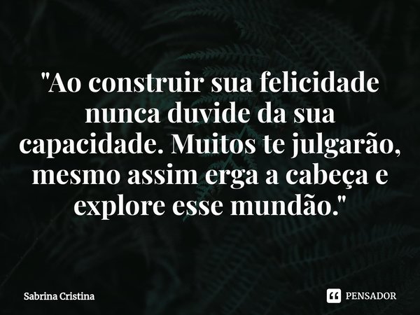 "Ao construir sua felicidade nunca duvide da sua capacidade. Muitos te julgarão, mesmo assim erga a cabeça e explore esse mundão."⁠... Frase de Sabrina Cristina.