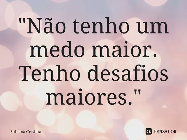 "Não tenho um medo maior. Tenho desafios maiores."⁠... Frase de Sabrina Cristina.