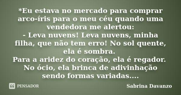 *Eu estava no mercado para comprar arco-íris para o meu céu quando uma vendedora me alertou: - Leva nuvens! Leva nuvens, minha filha, que não tem erro! No sol q... Frase de Sabrina Davanzo.