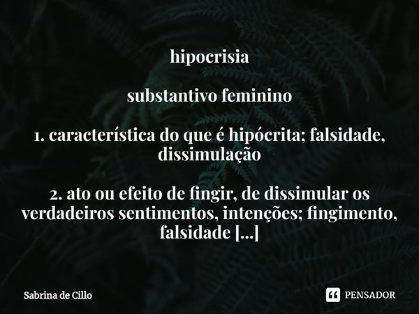 ⁠hipocrisia substantivo feminino 1. característica do que é hipócrita; falsidade, dissimulação 2. ato ou efeito de fingir, de dissimular os verdadeiros sentimen... Frase de Sabrina de Cillo.