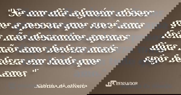 "Se um dia alguém disser que a pessoa que você ama feia não desamine apenas diga não amo beleza mais vejo beleza em tudo que amo."... Frase de Sabrina de oliveira.