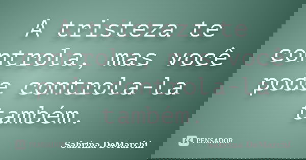 A tristeza te controla, mas você pode controla-la também.... Frase de Sabrina DeMarchi.