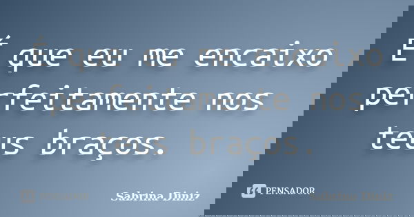 É que eu me encaixo perfeitamente nos teus braços.... Frase de Sabrina Diniz.