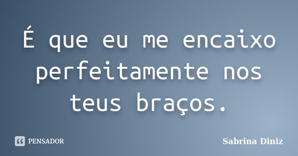 É que eu me encaixo perfeitamente nos teus braços.... Frase de Sabrina Diniz.