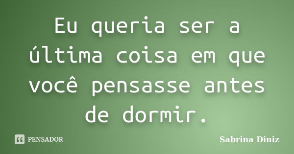 Eu queria ser a última coisa em que você pensasse antes de dormir.... Frase de Sabrina Diniz.